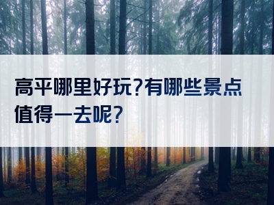高平哪里好玩？有哪些景点值得一去呢？