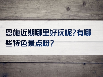 恩施近期哪里好玩呢？有哪些特色景点呀？