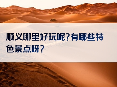 顺义哪里好玩呢？有哪些特色景点呀？