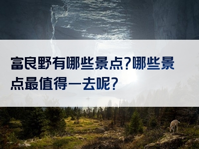 富良野有哪些景点？哪些景点最值得一去呢？