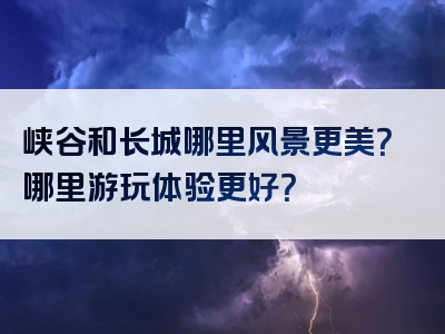 峡谷和长城哪里风景更美？哪里游玩体验更好？