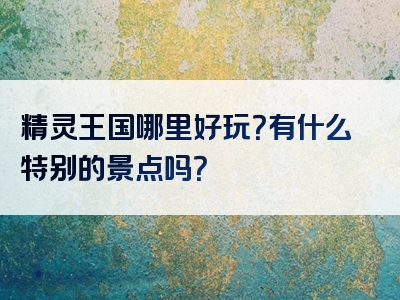 精灵王国哪里好玩？有什么特别的景点吗？