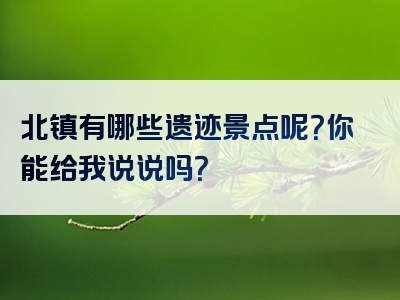 北镇有哪些遗迹景点呢？你能给我说说吗？