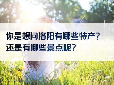 你是想问洛阳有哪些特产？还是有哪些景点呢？