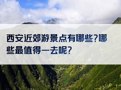 西安近郊游景点有哪些？哪些最值得一去呢？