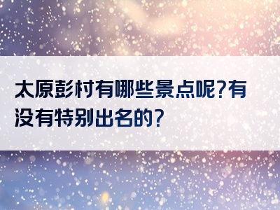太原彭村有哪些景点呢？有没有特别出名的？