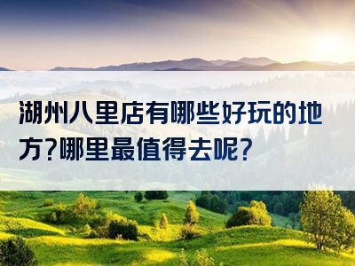 湖州八里店有哪些好玩的地方？哪里最值得去呢？