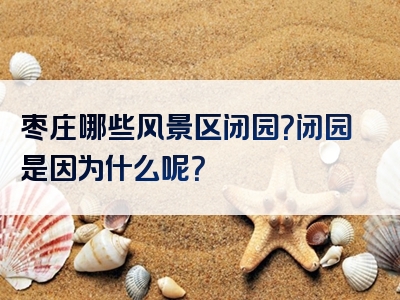 枣庄哪些风景区闭园？闭园是因为什么呢？