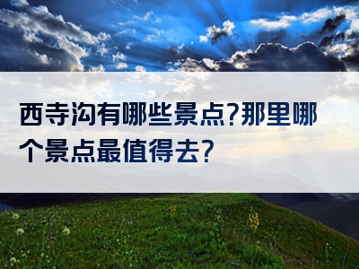 西寺沟有哪些景点？那里哪个景点最值得去？