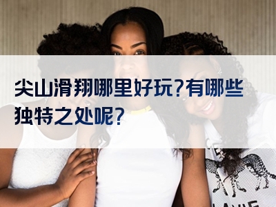 尖山滑翔哪里好玩？有哪些独特之处呢？
