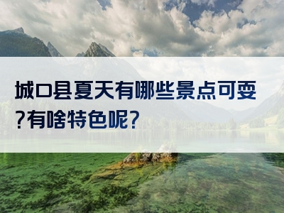 城口县夏天有哪些景点可耍？有啥特色呢？
