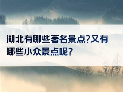 湖北有哪些著名景点？又有哪些小众景点呢？