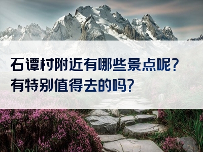 石谭村附近有哪些景点呢？有特别值得去的吗？