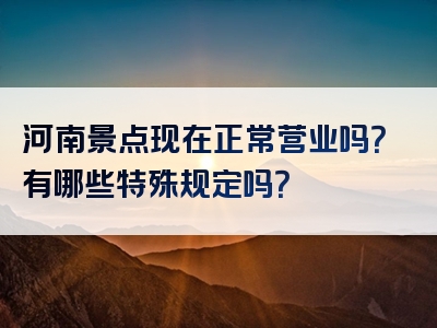 河南景点现在正常营业吗？有哪些特殊规定吗？