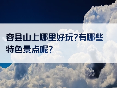 容县山上哪里好玩？有哪些特色景点呢？