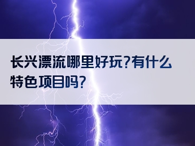 长兴漂流哪里好玩？有什么特色项目吗？