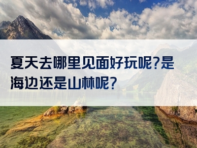 夏天去哪里见面好玩呢？是海边还是山林呢？