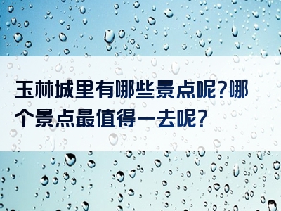 玉林城里有哪些景点呢？哪个景点最值得一去呢？