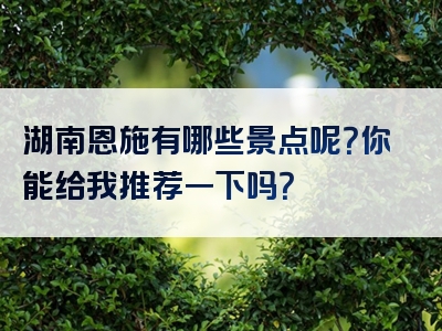 湖南恩施有哪些景点呢？你能给我推荐一下吗？