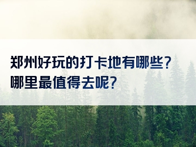 郑州好玩的打卡地有哪些？哪里最值得去呢？