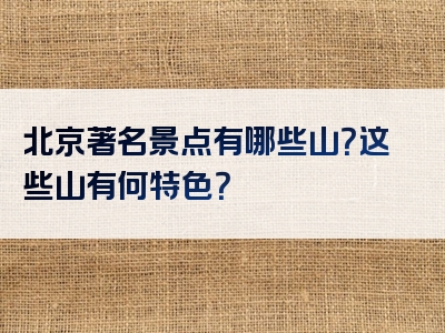 北京著名景点有哪些山？这些山有何特色？