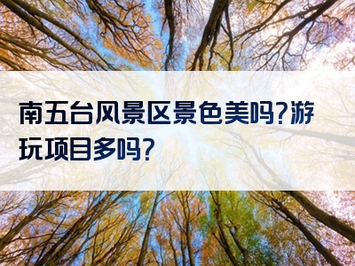 南五台风景区景色美吗？游玩项目多吗？