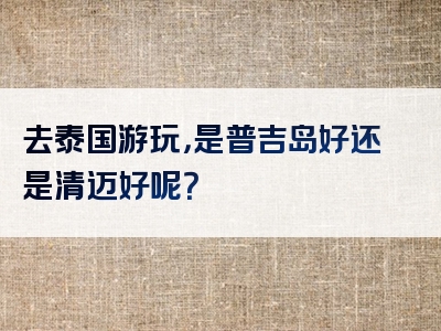 去泰国游玩，是普吉岛好还是清迈好呢？