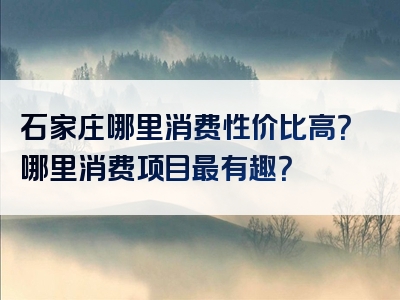 石家庄哪里消费性价比高？哪里消费项目最有趣？