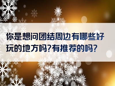 你是想问团结周边有哪些好玩的地方吗？有推荐的吗？
