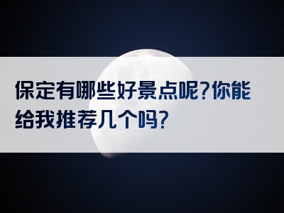 保定有哪些好景点呢？你能给我推荐几个吗？