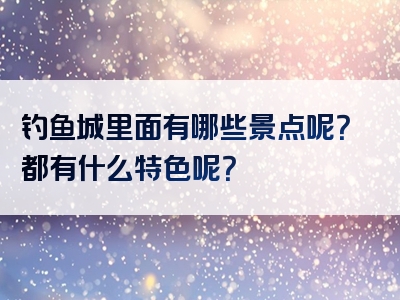钓鱼城里面有哪些景点呢？都有什么特色呢？