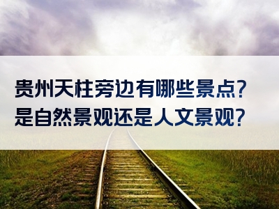贵州天柱旁边有哪些景点？是自然景观还是人文景观？