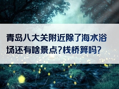 青岛八大关附近除了海水浴场还有啥景点？栈桥算吗？