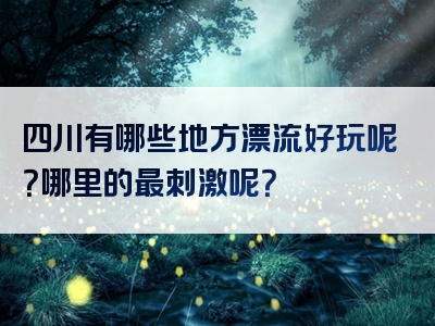 四川有哪些地方漂流好玩呢？哪里的最刺激呢？