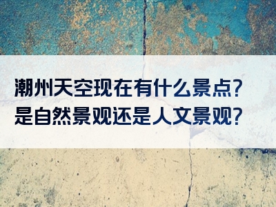 潮州天空现在有什么景点？是自然景观还是人文景观？