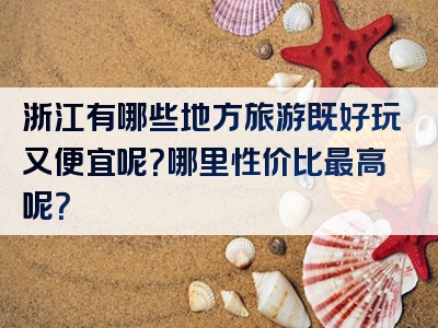 浙江有哪些地方旅游既好玩又便宜呢？哪里性价比最高呢？