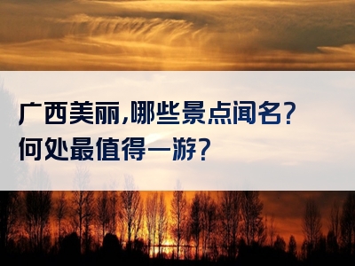 广西美丽，哪些景点闻名？何处最值得一游？