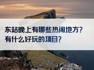 东站晚上有哪些热闹地方？有什么好玩的项目？