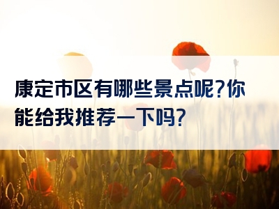康定市区有哪些景点呢？你能给我推荐一下吗？