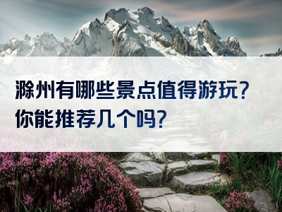 滁州有哪些景点值得游玩？你能推荐几个吗？
