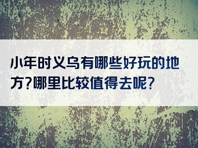 小年时义乌有哪些好玩的地方？哪里比较值得去呢？