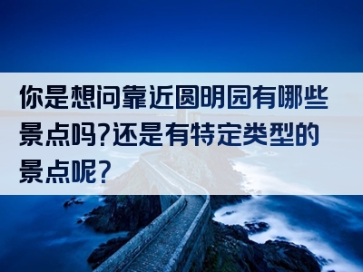 你是想问靠近圆明园有哪些景点吗？还是有特定类型的景点呢？
