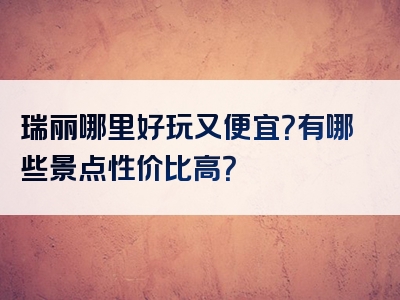瑞丽哪里好玩又便宜？有哪些景点性价比高？