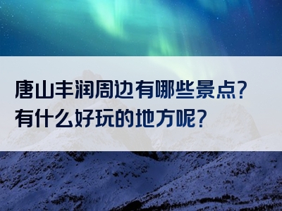 唐山丰润周边有哪些景点？有什么好玩的地方呢？