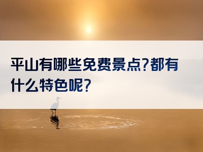 平山有哪些免费景点？都有什么特色呢？