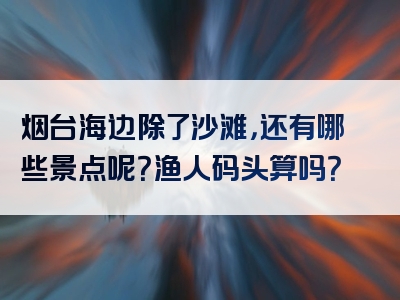 烟台海边除了沙滩，还有哪些景点呢？渔人码头算吗？