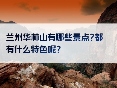 兰州华林山有哪些景点？都有什么特色呢？