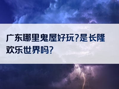 广东哪里鬼屋好玩？是长隆欢乐世界吗？