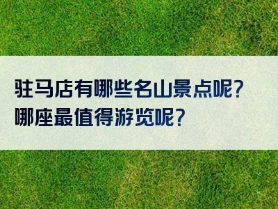 驻马店有哪些名山景点呢？哪座最值得游览呢？