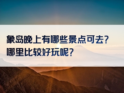 象岛晚上有哪些景点可去？哪里比较好玩呢？